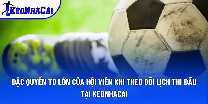 Đặc quyền to lớn của hội viên khi theo dõi lịch thi đấu tại keonhacai